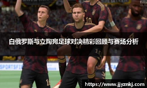 白俄罗斯与立陶宛足球对决精彩回顾与赛场分析