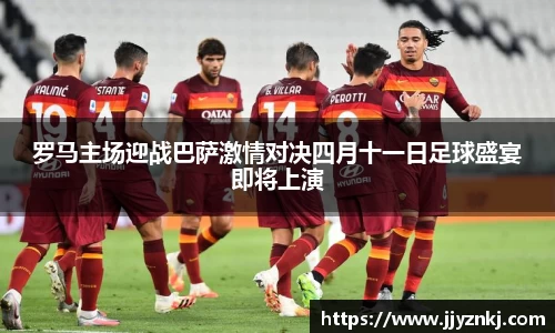 罗马主场迎战巴萨激情对决四月十一日足球盛宴即将上演